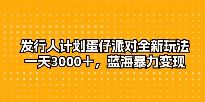 发行人计划蛋仔派对全新玩法，一天3000＋，蓝海暴力变现-创纪