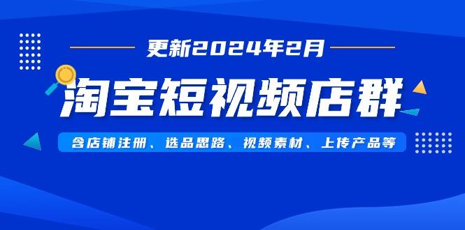 淘宝短视频店群(更新2024年2月)含店铺注册、选品思路、视频素材、上传…-创纪