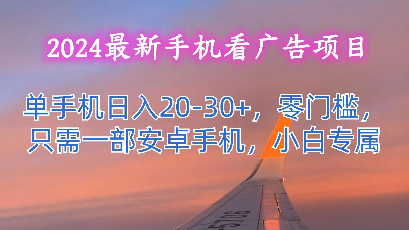2024最新手机看广告项目，单手机日入20-30+，零门槛，只需一部安卓手机，小白专属-创纪