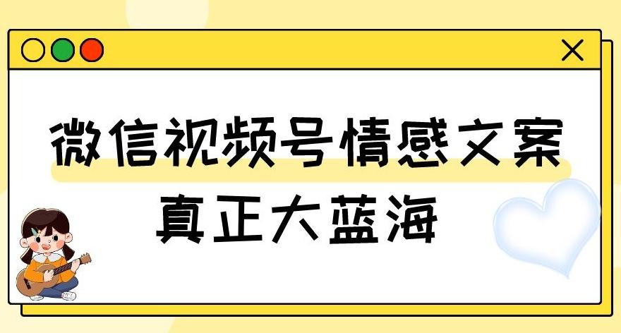 视频号情感文案，真正大蓝海，简单操作，新手小白轻松上手（教程+素材）【揭秘】-创纪