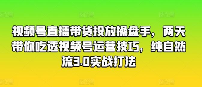 视频号直播带货投放操盘手，两天带你吃透视频号运营技巧，纯自然流3.0实战打法-创纪