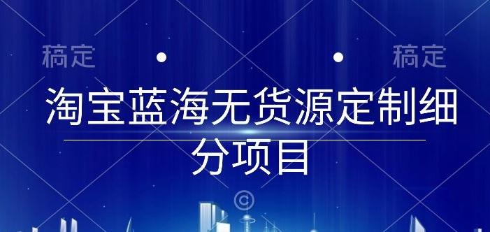 淘宝蓝海无货源定制细分项目，从0到起店实操全流程【揭秘】-创纪