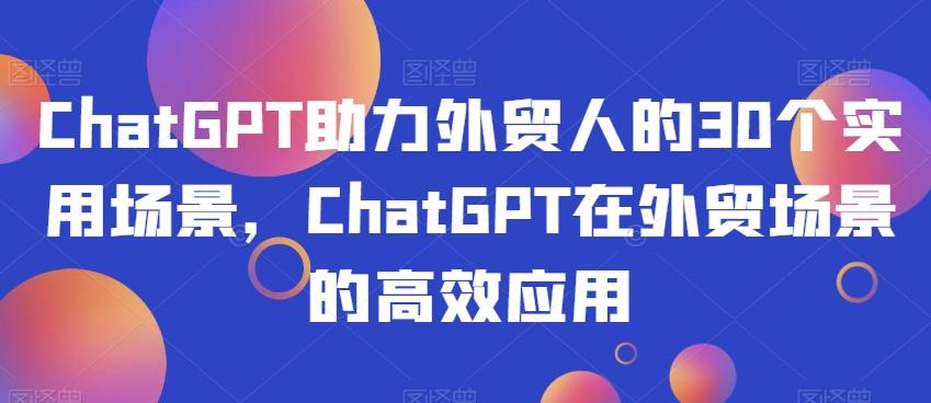 ChatGPT助力外贸人的30个实用场景，ChatGPT在外贸场景的高效应用-创纪