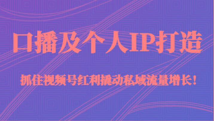 口播及个人IP打造，抓住视频号红利撬动私域流量增长！（45节课）-创纪