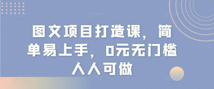 图文项目打造课,简单易上手,0元无门槛人人可做