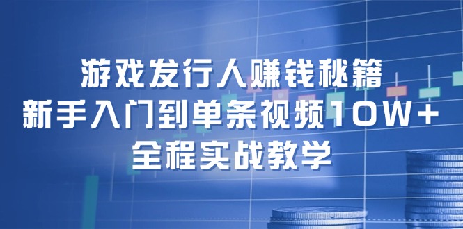 游戏发行人赚钱秘籍：新手入门到单条视频10W+，全程实战教学-创纪