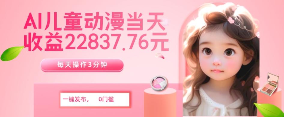 AI儿童动漫、当天收益22837.76元？每天仅需3分钟、无脑搬运、一键生成-创纪