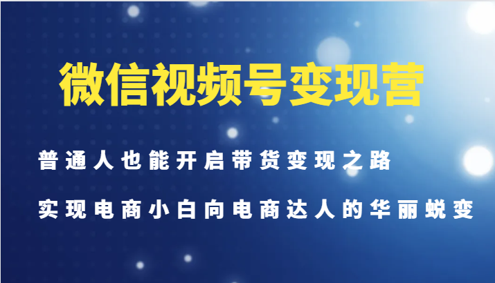 微信视频号变现营-普通人也能开启带货变现之路，实现电商小白向电商达人的华丽蜕变-创纪