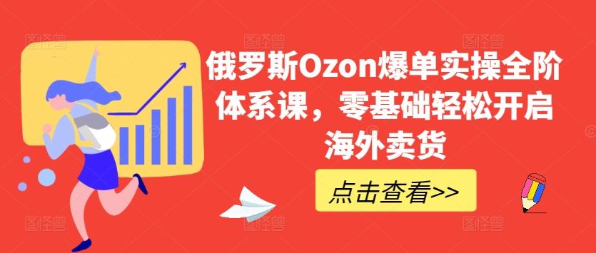 俄罗斯Ozon爆单实操全阶体系课，零基础轻松开启海外卖货-创纪