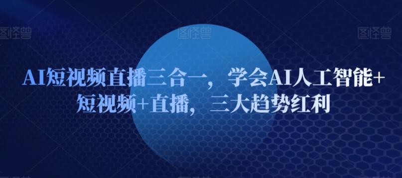 AI短视频直播三合一，学会AI人工智能+短视频+直播，三大趋势红利-创纪