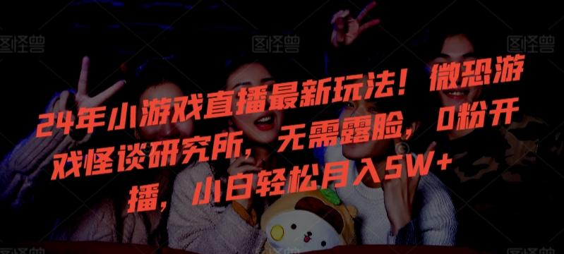 24年小游戏直播最新玩法！微恐游戏怪谈研究所，无需露脸，0粉开播，小白轻松月入5W+【揭秘】-创纪