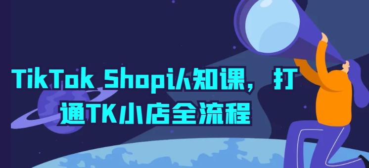 TikTok Shop认知课，打通TK小店全流程-创纪