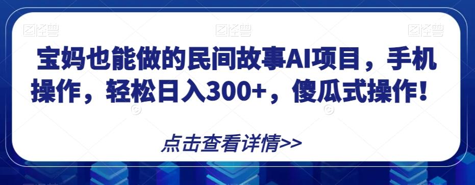 宝妈也能做的民间故事AI项目，手机操作，轻松日入300+，傻瓜式操作！【揭秘】-创纪