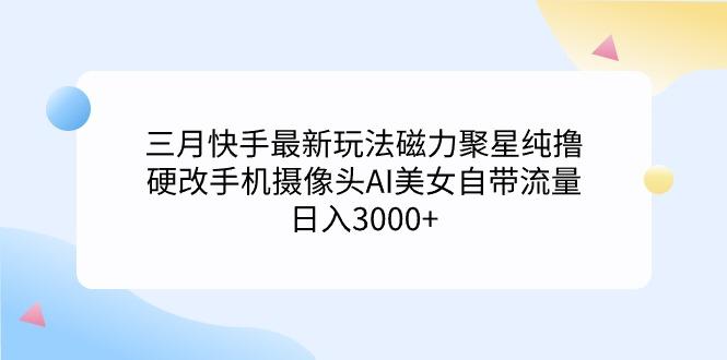 (9247期)三月快手最新玩法磁力聚星纯撸，硬改手机摄像头AI美女自带流量日入3000+…-创纪