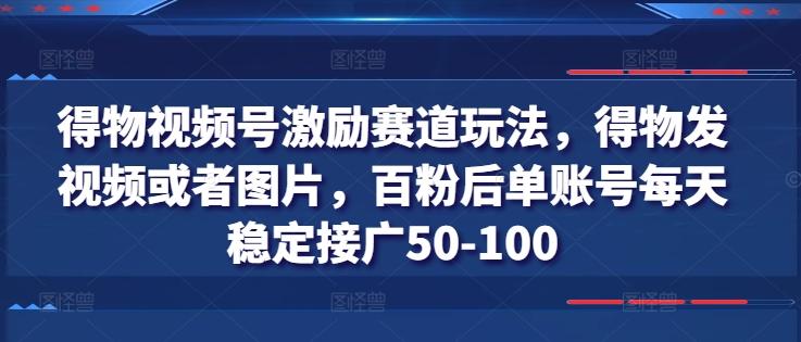 得物视频号激励赛道玩法，得物发视频或者图片，百粉后单账号每天稳定接广50-100-创纪