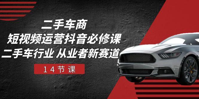 二手车商 短视频运营 抖音必修课，二手车行业 从业者新赛道(14节课-创纪