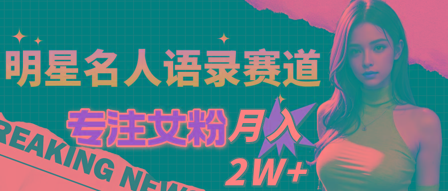 明星名人语录赛道全新升级玩法，专注女粉，月入2W＋(教程+1303G素材-创纪