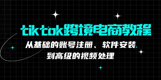 tiktok跨境电商教程：从基础的账号注册、软件安装，到高级的视频处理-创纪