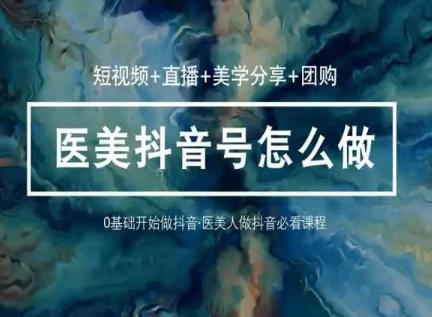 玩转医美抖音短视频与直播，36堂网课学逻辑(短视频+直播+美学分享+团购)-创纪