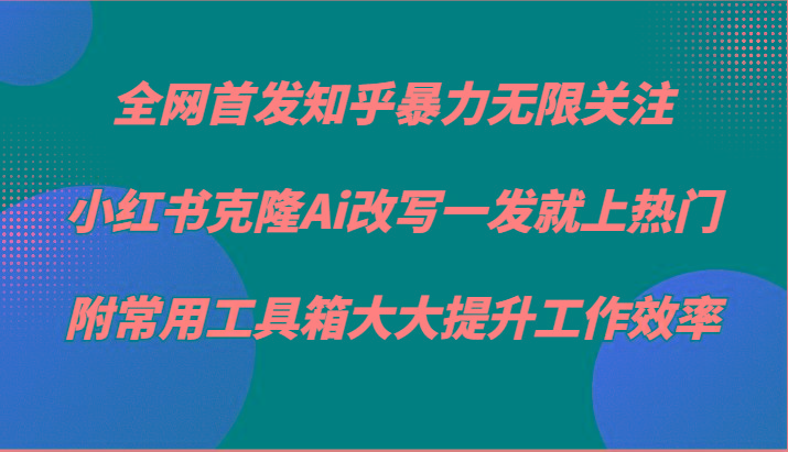 知乎暴力无限关注，小红书克隆Ai改写一发就上热门，附常用工具箱大大提升工作效率-创纪