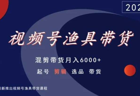 视频号渔具带货，混剪带货月入6000+，起号剪辑选品带货-创纪