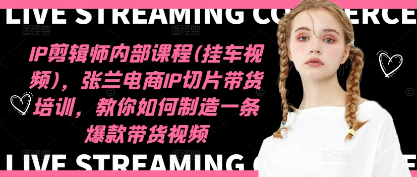 IP剪辑师内部课程(挂车视频)(更新11月)，张兰电商IP切片带货培训，教你如何制造一条爆款带货视频-创纪