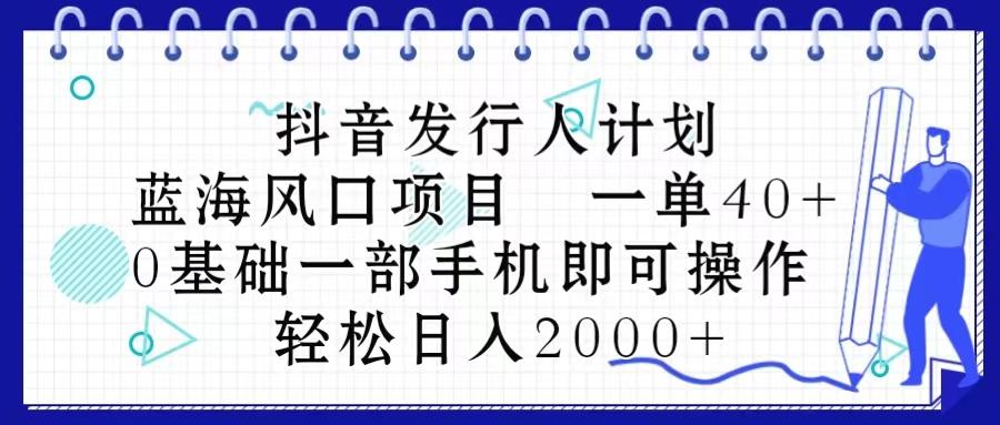 抖音发行人计划，蓝海风口项目 一单40，0基础一部手机即可操作 日入2000＋-创纪
