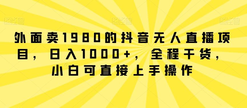 外面卖1980的抖音无人直播项目,日入1000+,全程干货,小白可直接上手操作【揭秘】
