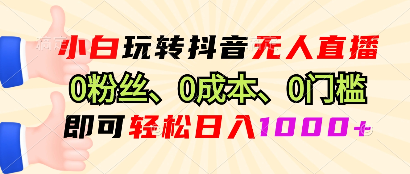 小白玩转抖音无人直播，0粉丝、0成本、0门槛，轻松日入1000+-创纪