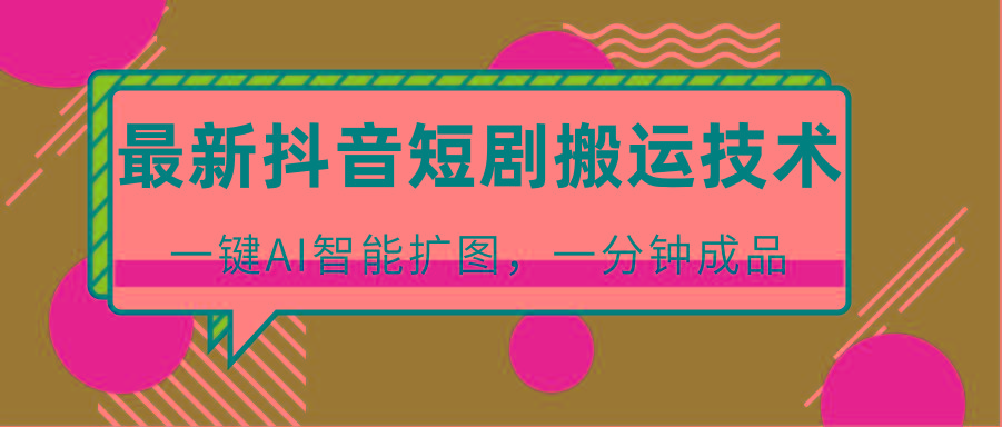 最新抖音短剧搬运技术，一键AI智能扩图，百分百过原创，秒过豆荚！-创纪