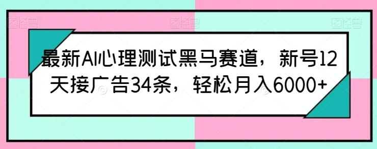 最新AI心理测试黑马赛道，新号12天接广告34条，轻松月入6000+【揭秘】-创纪