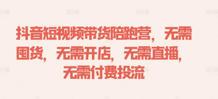 抖音短视频带货陪跑营，无需囤货、无需开店、无需直播,无需付费投流-创纪