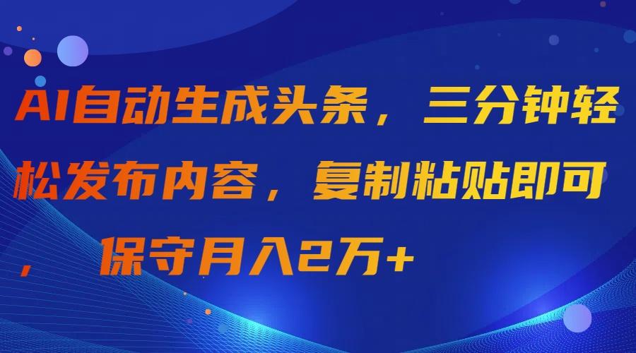 (9811期)AI自动生成头条，三分钟轻松发布内容，复制粘贴即可， 保守月入2万+-创纪