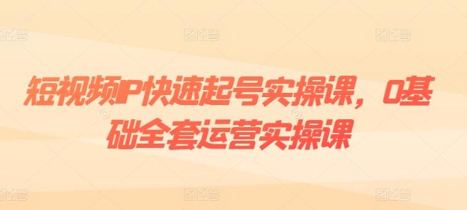 短视频IP快速起号实操课，0基础全套运营实操课，爆款内容设计+粉丝运营+内容变现-创纪