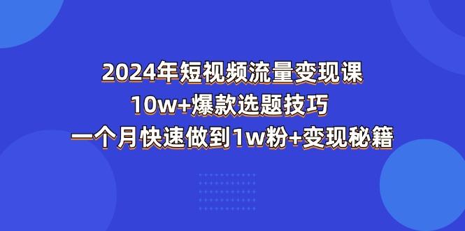 2024年短视频-流量变现课：10w+爆款选题技巧 一个月快速做到1w粉+变现秘籍-创纪