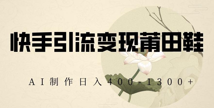 快手引流变现莆田鞋，AI制作日入400+【揭秘】-创纪