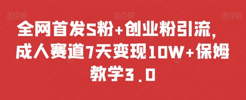 全网首发S粉+创业粉引流，成人赛道7天变现10W+保姆教学3.0【揭秘】-创纪