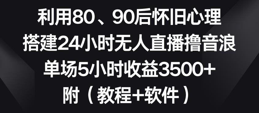 利用80、90后怀旧心理，搭建24小时无人直播撸音浪，单场5小时收益3500+(教程+软件)【揭秘】-创纪