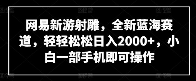 网易新游射雕，全新蓝海赛道，轻轻松松日入2000+，小白一部手机即可操作【揭秘】-创纪