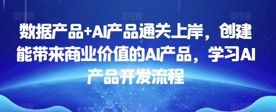 数据产品+AI产品通关上岸，创建能带来商业价值的AI产品，学习AI产品开发流程-创纪