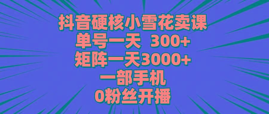 (9551期)抖音硬核小雪花卖课，单号一天300+，矩阵一天3000+，一部手机0粉丝开播-创纪