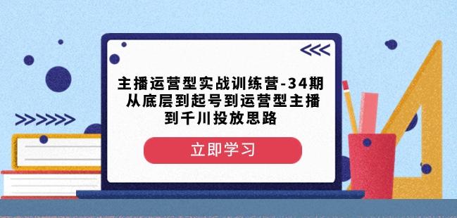 主播运营型实战训练营-第34期从底层到起号到运营型主播到千川投放思路-创纪