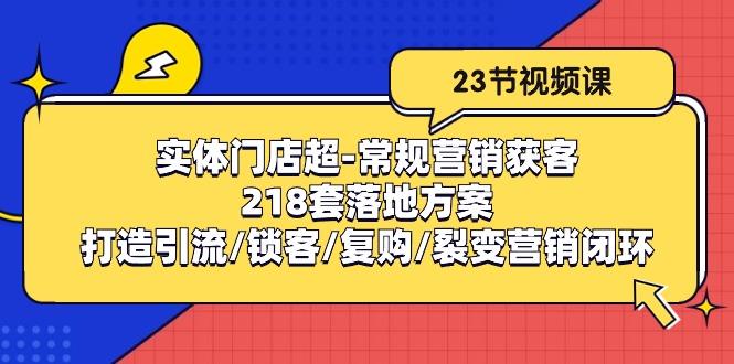 实体门店超-常规营销获客：218套落地方案/打造引流/锁客/复购/裂变营销-创纪