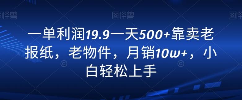 一单利润19.9一天500+靠卖老报纸，老物件，月销10w+，小白轻松上手-创纪