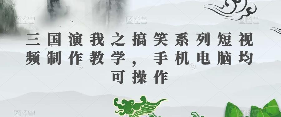 三国演我之搞笑系列短视频制作教学，手机电脑均可操作-创纪